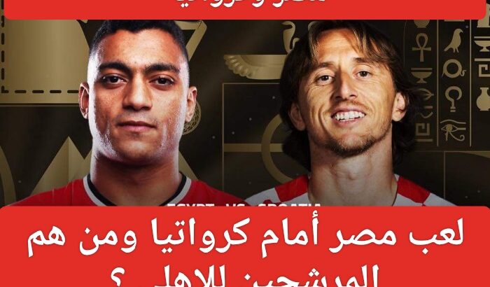 لعب مصر أمام كرواتيا ومن هم المرشحين للاهلي ؟