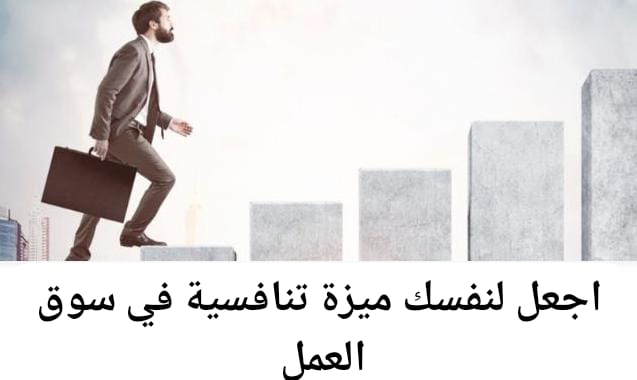 كيف تجعل لنفسك ميزة تنافسية في سوق العمل ؟